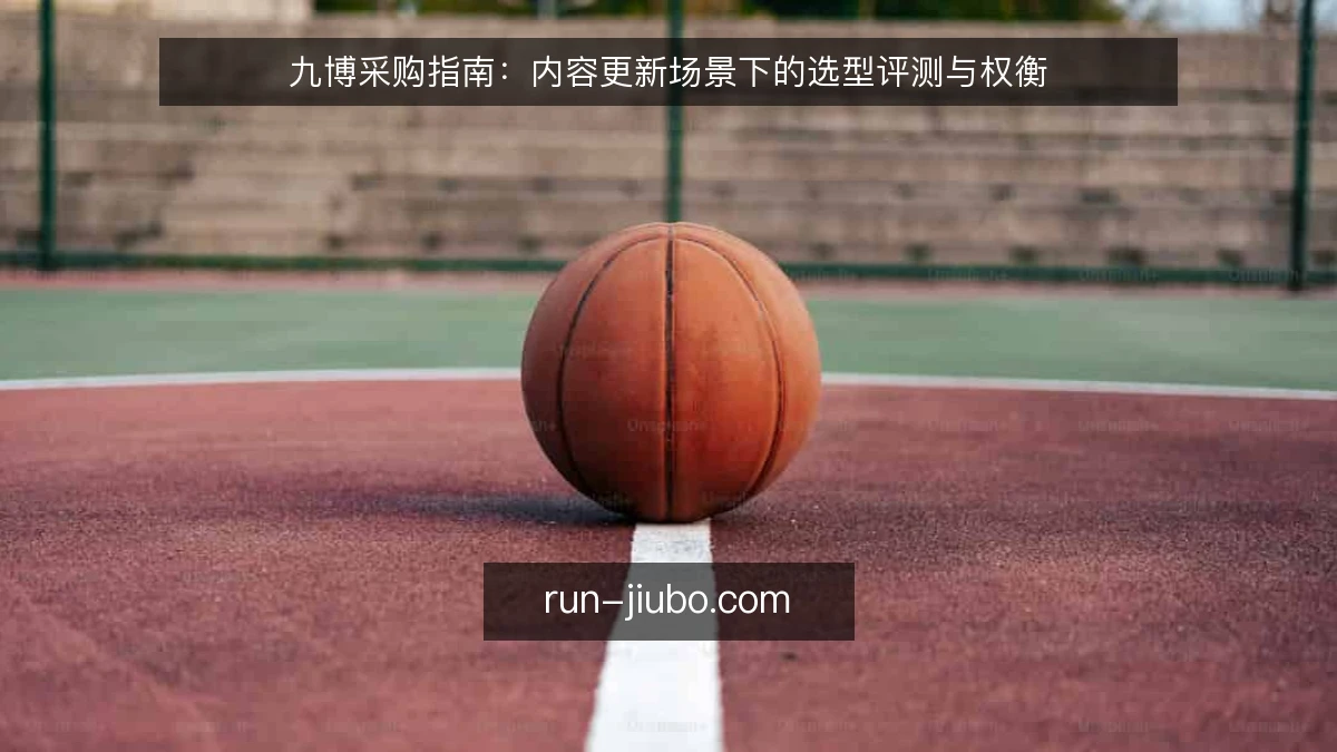 九博采购指南：内容更新场景下的选型评测与权衡