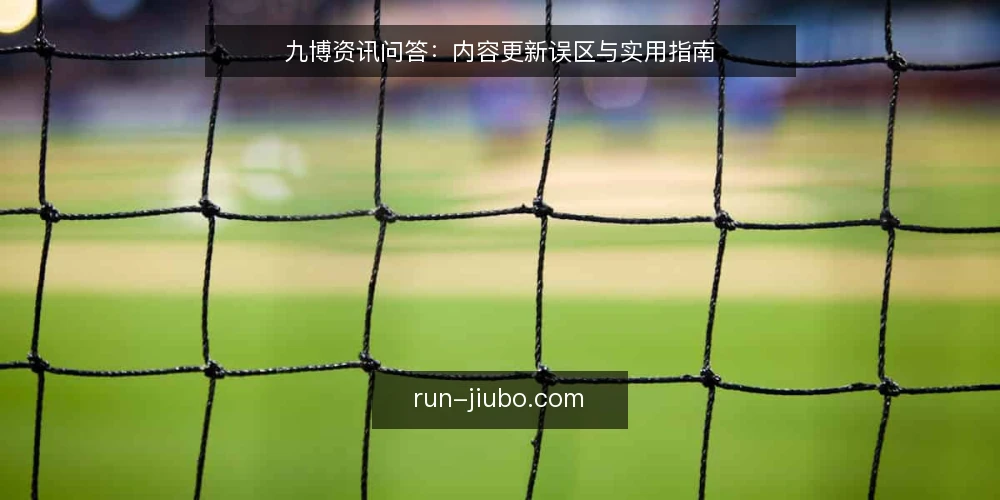 九博资讯问答:内容更新误区与实用指南 — 九博资讯更新,用户最关心什么问题? 配图