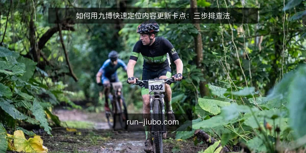 如何用九博快速定位内容更新卡点:三步排查法 — 第一步:锁定更新流程中的实际卡点 配图