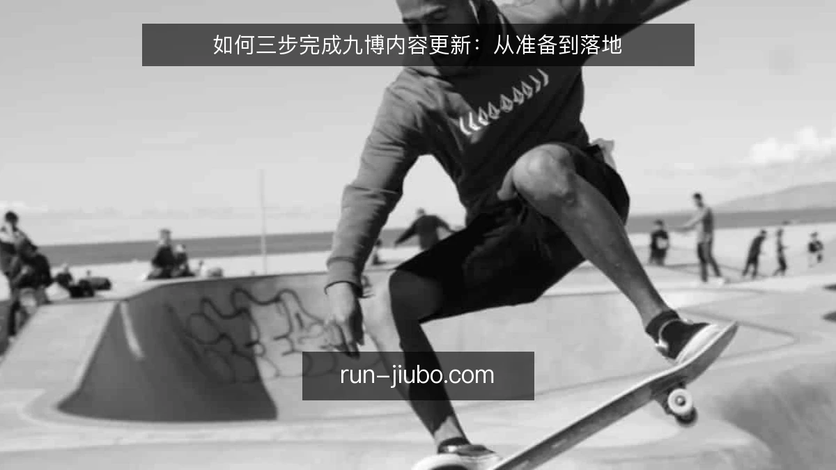 如何三步完成九博内容更新：从准备到落地