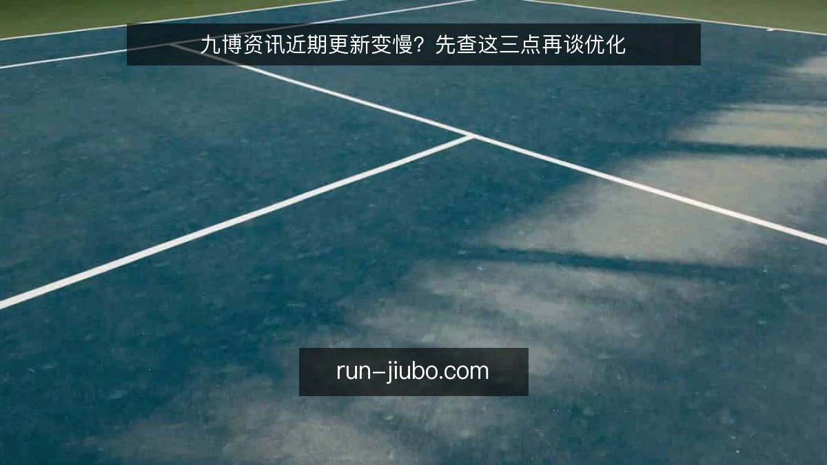 九博资讯近期更新变慢？先查这三点再谈优化
