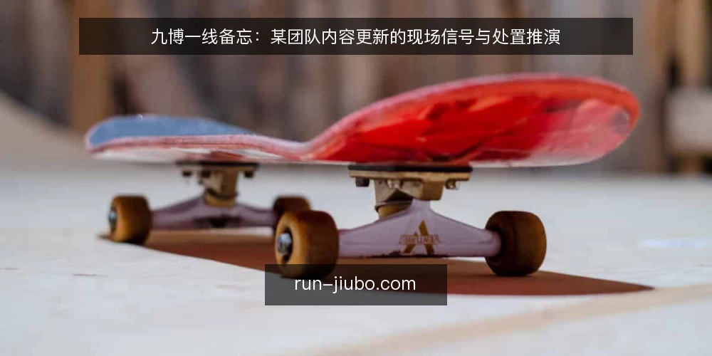 九博一线备忘：某团队内容更新的现场信号与处置推演 — 现场先看哪些信号 配图