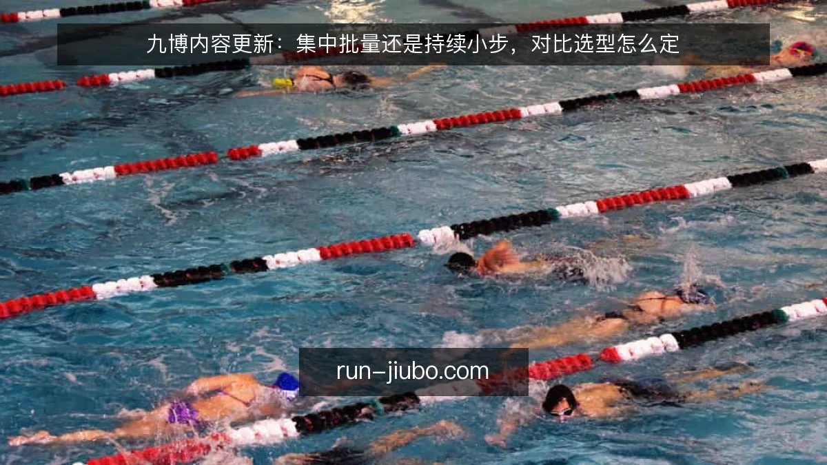 九博内容更新:集中批量还是持续小步,对比选型怎么定