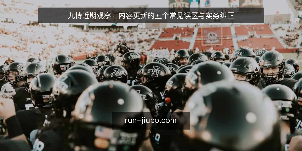 九博近期观察:内容更新的五个常见误区与实务纠正 — 近期九博内容更新的信号与误读 配图