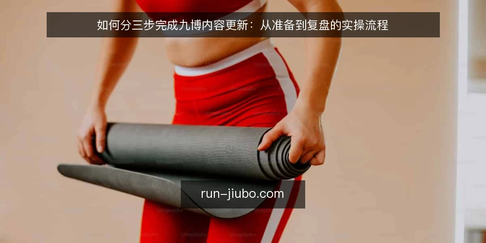 如何分三步完成九博内容更新：从准备到复盘的实操流程 — 先看清更新卡在哪一步 配图