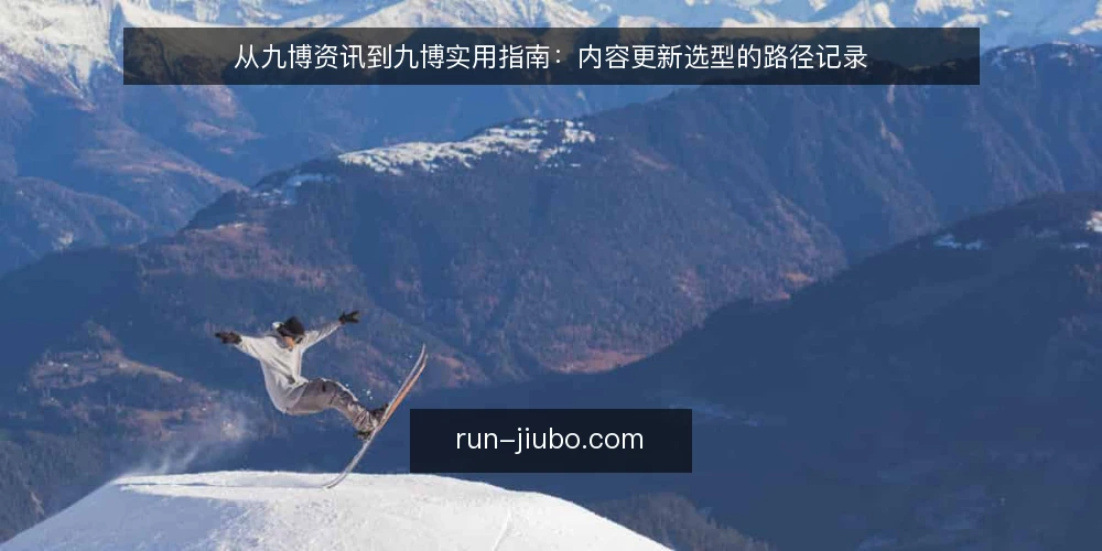 从九博资讯到九博实用指南:内容更新选型的路径记录 — 先界定内容更新的真实需求 配图