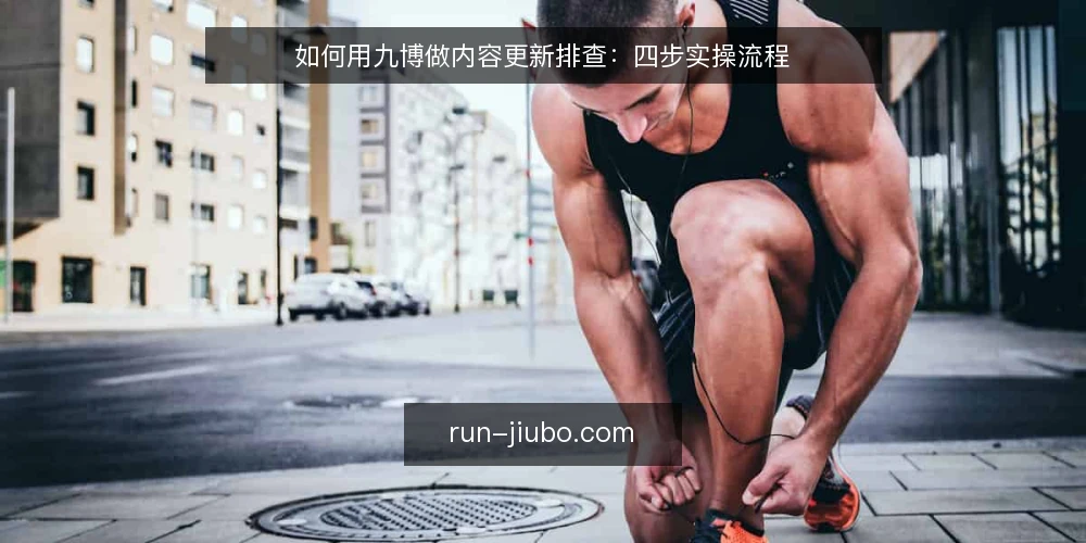 如何用九博做内容更新排查：四步实操流程 — 第一步：准备排查材料与判定口径 配图