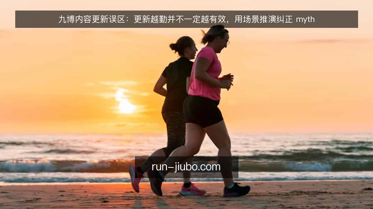 九博内容更新误区:更新越勤并不一定越有效,用场景推演纠正 myth