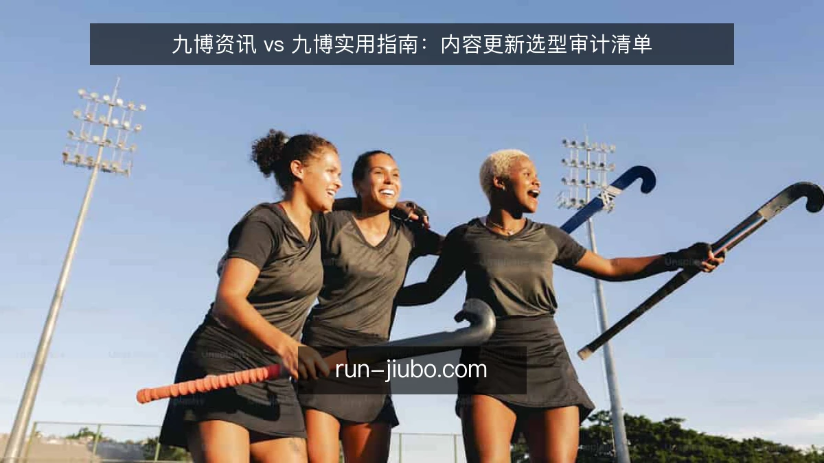 九博资讯 vs 九博实用指南:内容更新选型审计清单